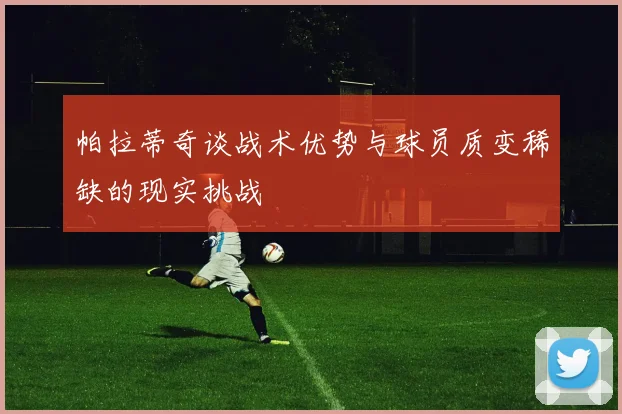 帕拉蒂奇谈战术优势与球员质变稀缺的现实挑战