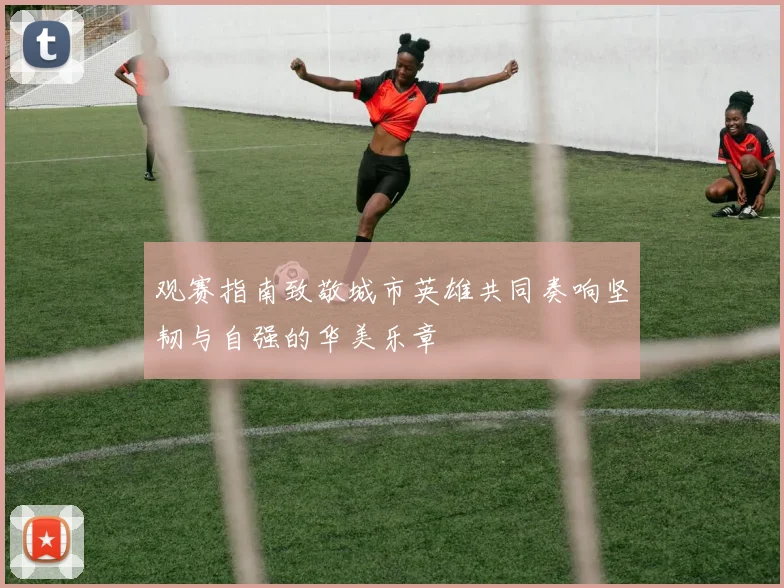 观赛指南致敬城市英雄共同奏响坚韧与自强的华美乐章