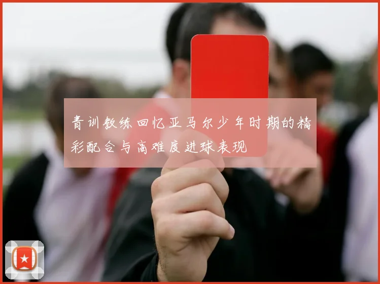 青训教练回忆亚马尔少年时期的精彩配合与高难度进球表现