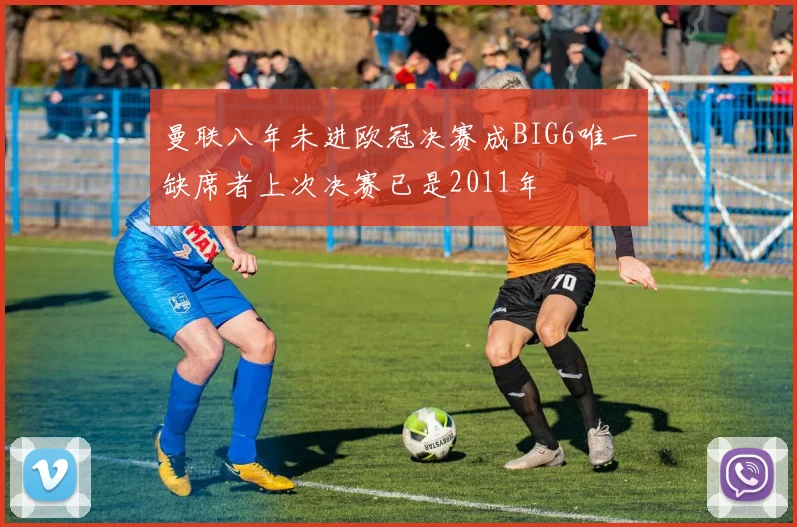 曼联八年未进欧冠决赛成BIG6唯一缺席者上次决赛已是2011年