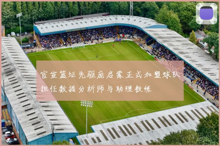 官宣篮坛先驱庞启蒙正式加盟球队担任数据分析师与助理教练