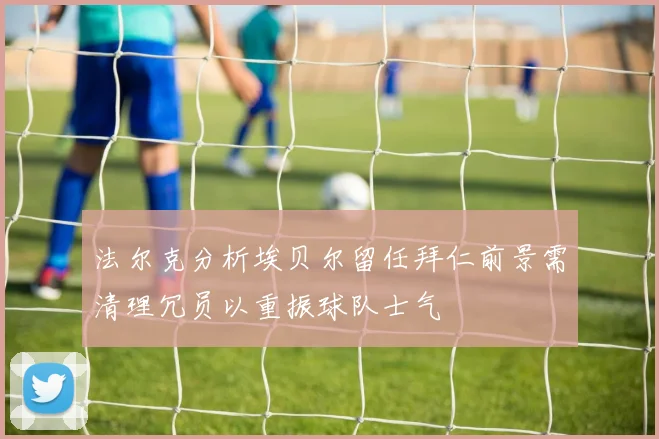 法尔克分析埃贝尔留任拜仁前景需清理冗员以重振球队士气