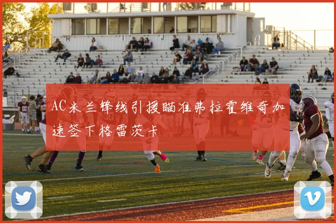 AC米兰锋线引援瞄准弗拉霍维奇加速签下格雷茨卡