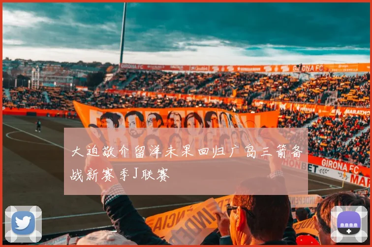 大迫敬介留洋未果回归广岛三箭备战新赛季J联赛