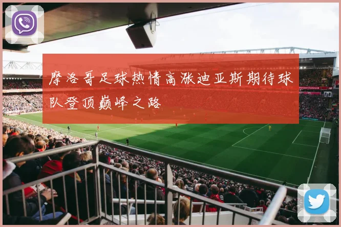 摩洛哥足球热情高涨迪亚斯期待球队登顶巅峰之路