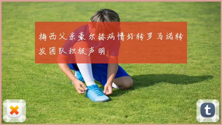 梅西父亲豪尔赫病情好转罗马诺转发团队积极声明