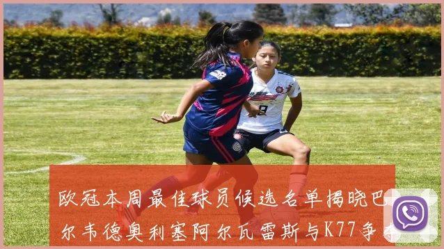 欧冠本周最佳球员候选名单揭晓巴尔韦德奥利塞阿尔瓦雷斯与K77争夺荣誉