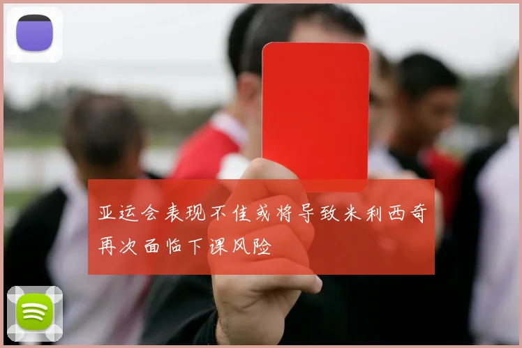 亚运会表现不佳或将导致米利西奇再次面临下课风险