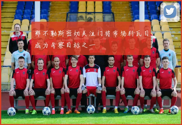 那不勒斯密切关注门将市场科瓦日成为考察目标之一