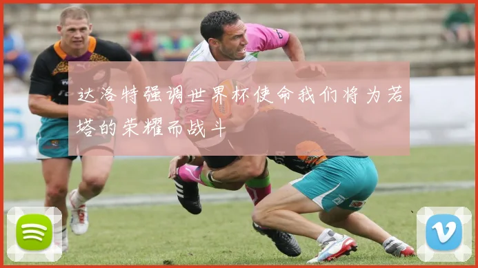 达洛特强调世界杯使命我们将为若塔的荣耀而战斗