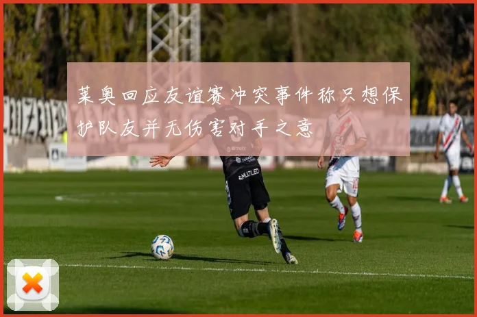 莱奥回应友谊赛冲突事件称只想保护队友并无伤害对手之意