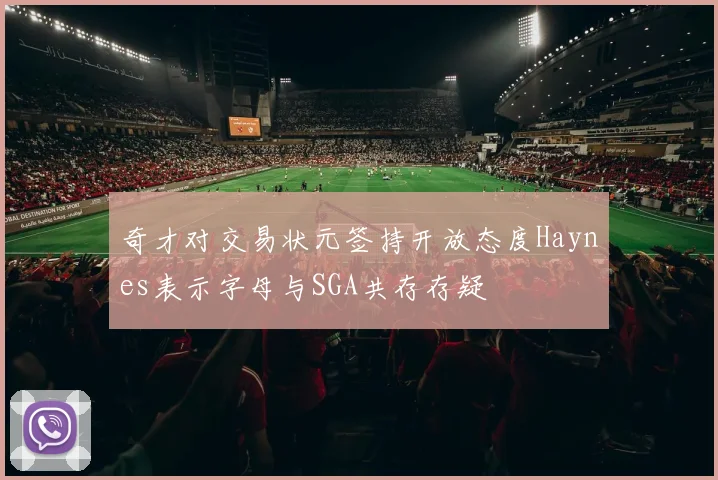 奇才对交易状元签持开放态度Haynes表示字母与SGA共存存疑
