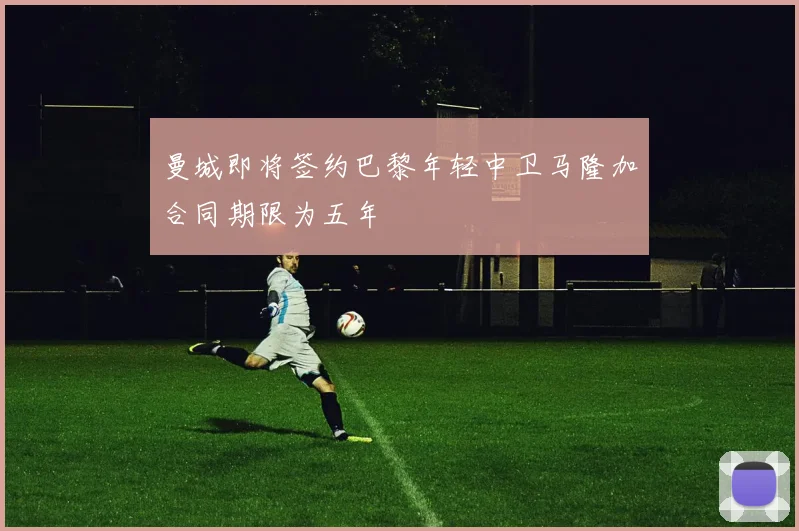 曼城即将签约巴黎年轻中卫马隆加合同期限为五年