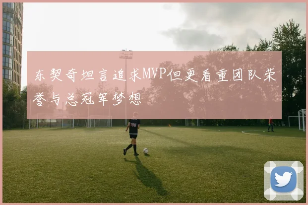 东契奇坦言追求MVP但更看重团队荣誉与总冠军梦想
