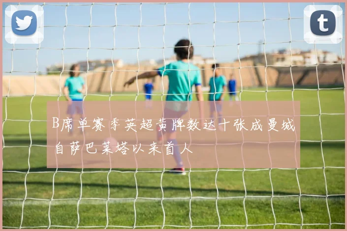 B席单赛季英超黄牌数达十张成曼城自萨巴莱塔以来首人