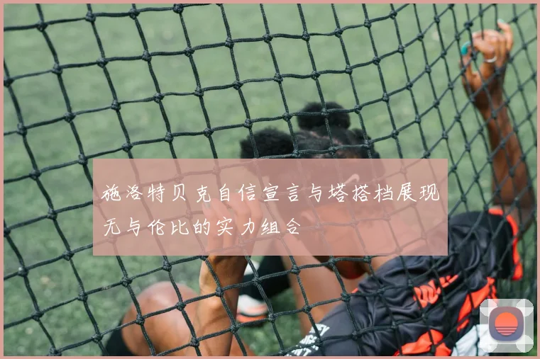施洛特贝克自信宣言与塔搭档展现无与伦比的实力组合