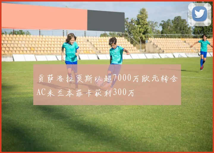 贡萨洛拉莫斯以超7000万欧元转会AC米兰本菲卡获利300万