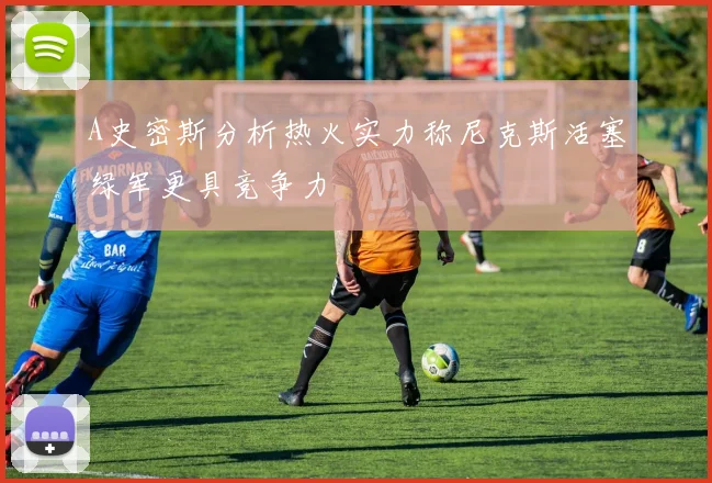 A史密斯分析热火实力称尼克斯活塞绿军更具竞争力