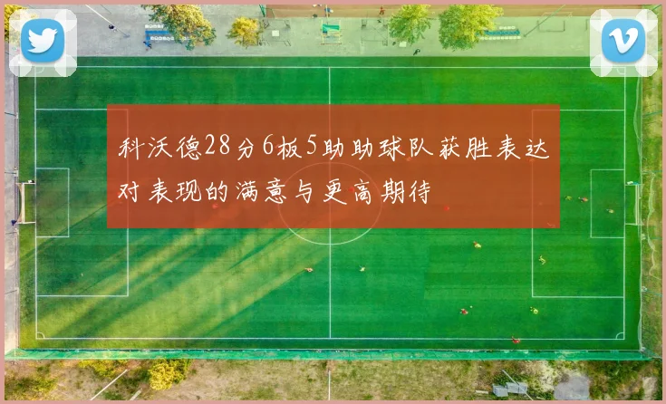 科沃德28分6板5助助球队获胜表达对表现的满意与更高期待