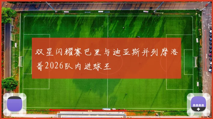 双星闪耀赛巴里与迪亚斯并列摩洛哥2026队内进球王